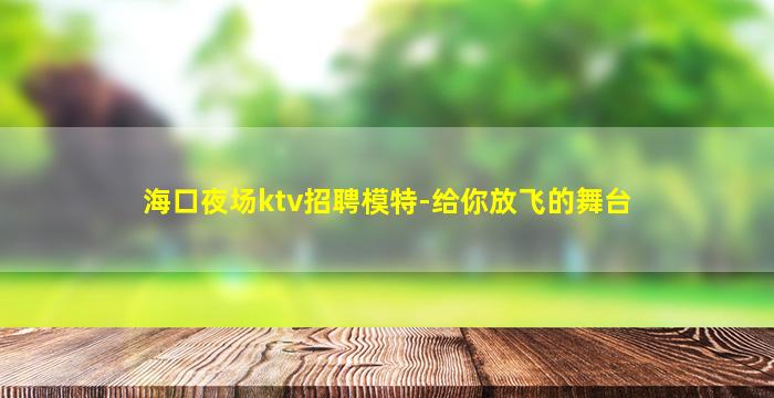 海口夜场ktv招聘模特-给你放飞的舞台